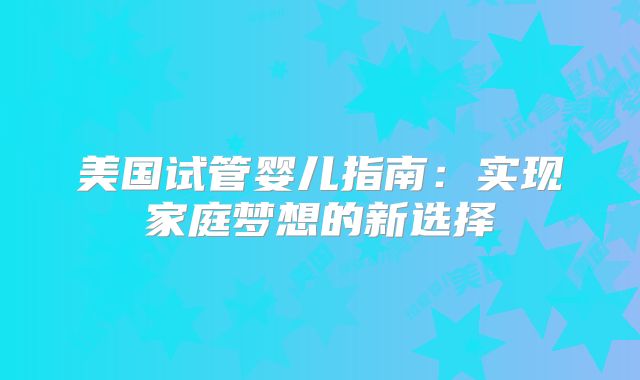美国试管婴儿指南：实现家庭梦想的新选择