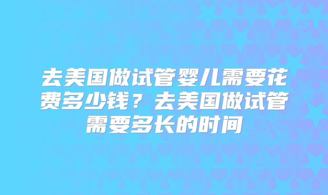 去美国做试管婴儿需要花费多少钱？去美国做试管需要多长的时间