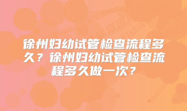 徐州妇幼试管检查流程多久?徐州妇幼试管检查流程多久做一次?