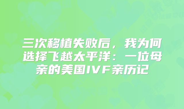 三次移植失败后,我为何选择飞越太平洋:一位母亲的美国IVF亲历记