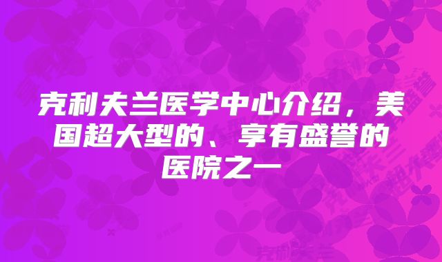 克利夫兰医学中心介绍,美国超大型的、享有盛誉的医院之一