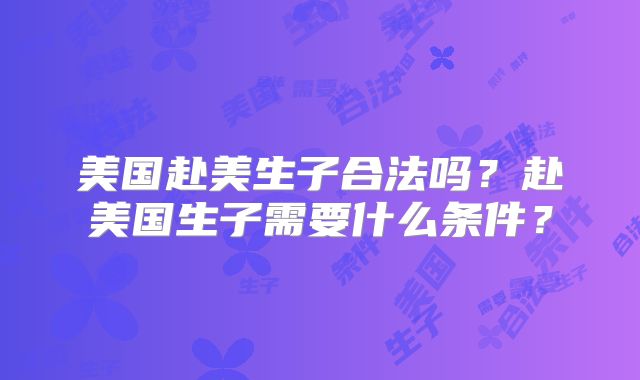 美国赴美生子合法吗？赴美国生子需要什么条件？