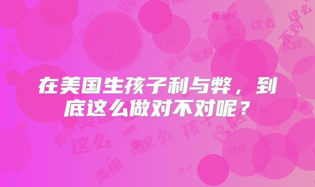 在美国生孩子利与弊，到底这么做对不对呢？