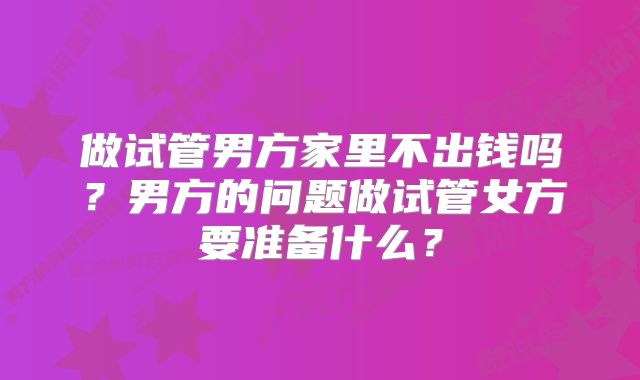 做试管男方家里不出钱吗？男方的问题做试管女方要准备什么？