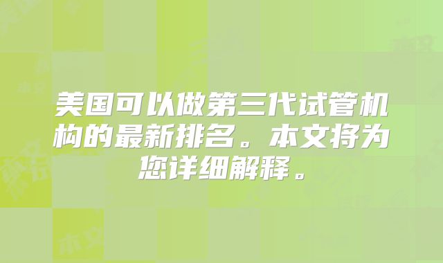 美国可以做第三代试管机构的最新排名。本文将为您详细解释。