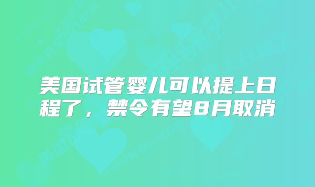 美国试管婴儿可以提上日程了，禁令有望8月取消