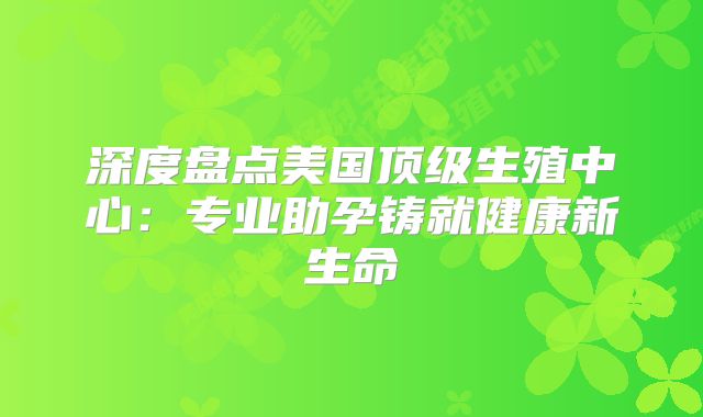 深度盘点美国顶级生殖中心：专业助孕铸就健康新生命