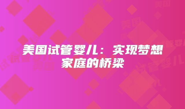 美国试管婴儿：实现梦想家庭的桥梁