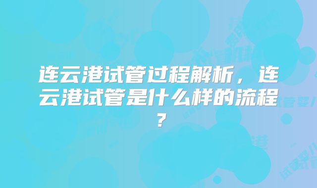 连云港试管过程解析，连云港试管是什么样的流程？