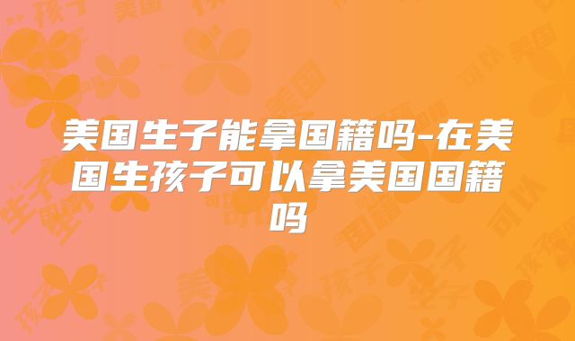 美国生子能拿国籍吗-在美国生孩子可以拿美国国籍吗
