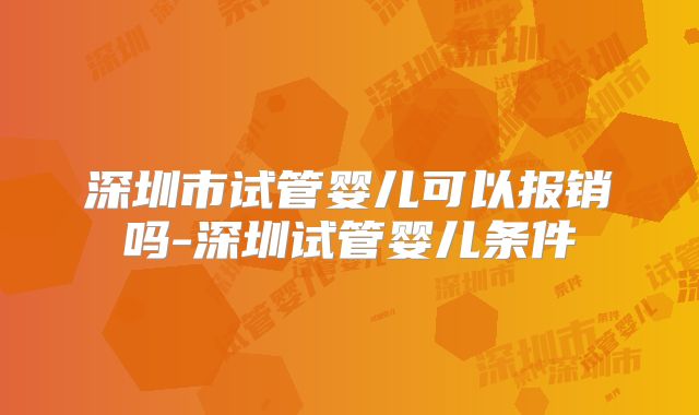深圳市试管婴儿可以报销吗-深圳试管婴儿条件