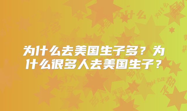 为什么去美国生子多？为什么很多人去美国生子？
