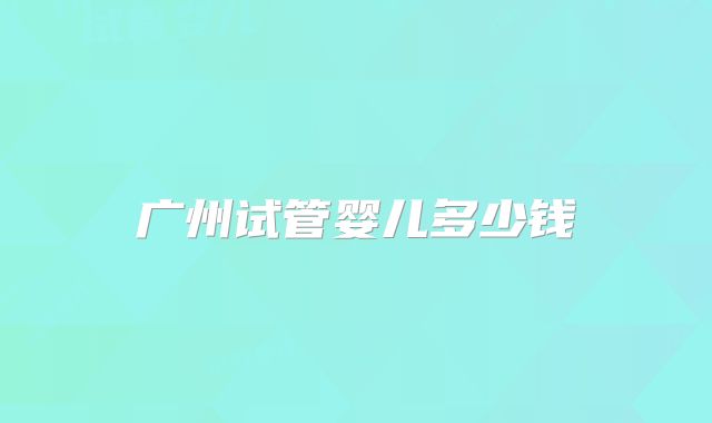广州试管婴儿多少钱