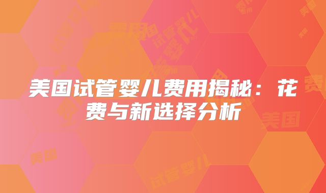 美国试管婴儿费用揭秘：花费与新选择分析