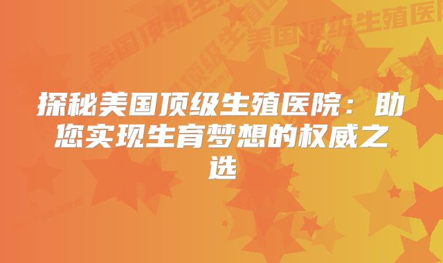 探秘美国顶级生殖医院：助您实现生育梦想的权威之选