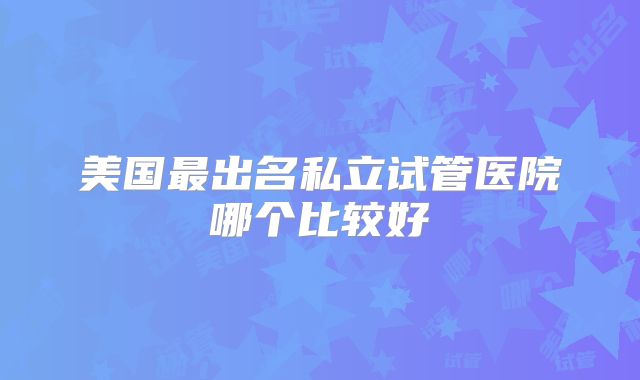 美国最出名私立试管医院哪个比较好