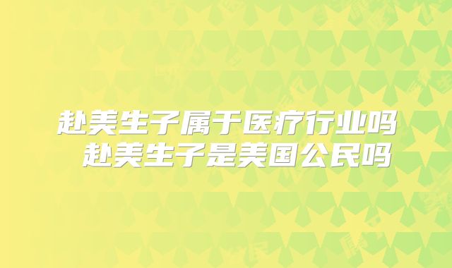 赴美生子属于医疗行业吗 赴美生子是美国公民吗