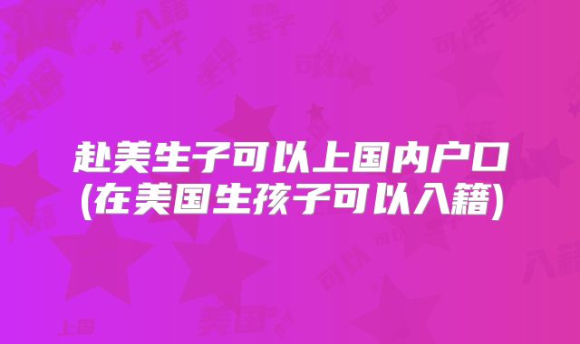赴美生子可以上国内户口(在美国生孩子可以入籍)