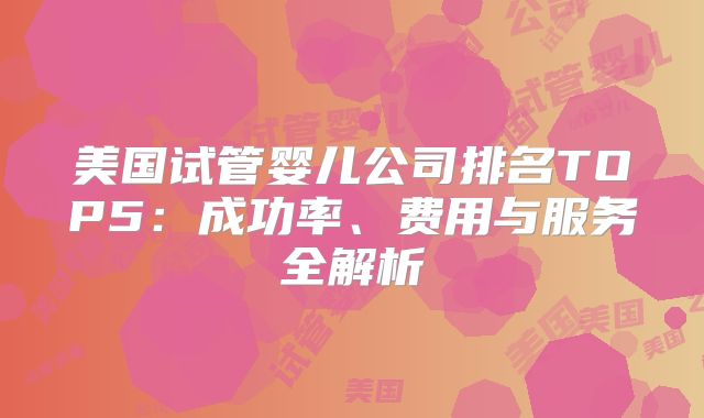 美国试管婴儿公司排名TOP5:成功率、费用与服务全解析