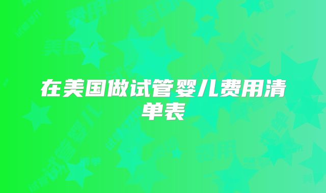 在美国做试管婴儿费用清单表