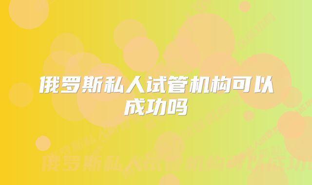 俄罗斯私人试管机构可以成功吗
