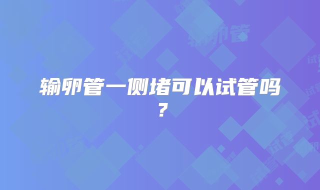 输卵管一侧堵可以试管吗?