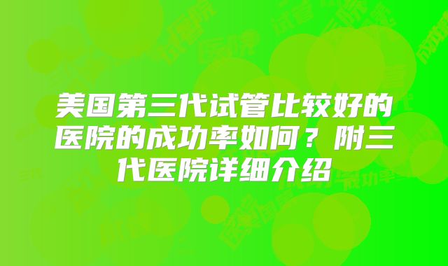 美国第三代试管比较好的医院的成功率如何?附三代医院详细介绍