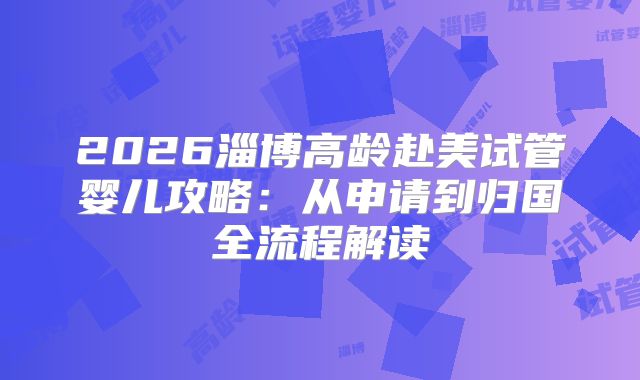 2026淄博高龄赴美试管婴儿攻略：从申请到归国全流程解读