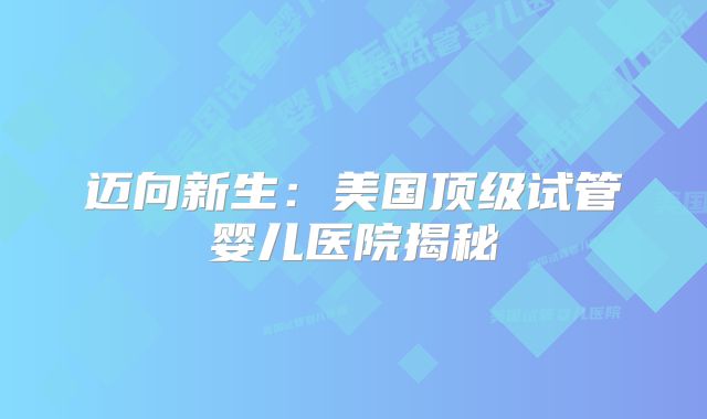 迈向新生：美国顶级试管婴儿医院揭秘