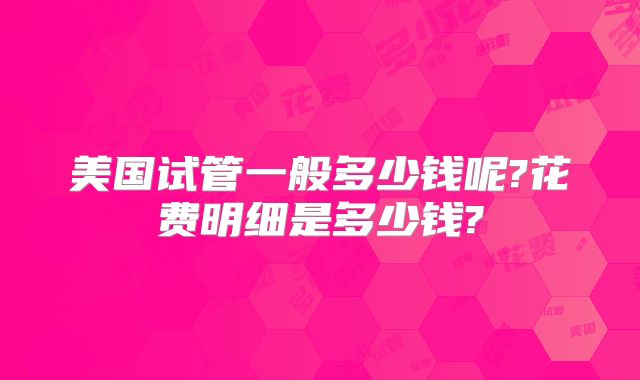 美国试管一般多少钱呢?花费明细是多少钱?