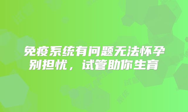 免疫系统有问题无法怀孕别担忧，试管助你生育