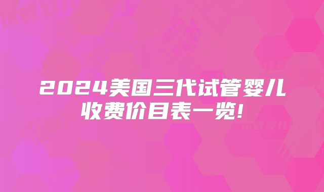 2024美国三代试管婴儿收费价目表一览!