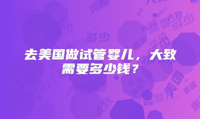 去美国做试管婴儿，大致需要多少钱？