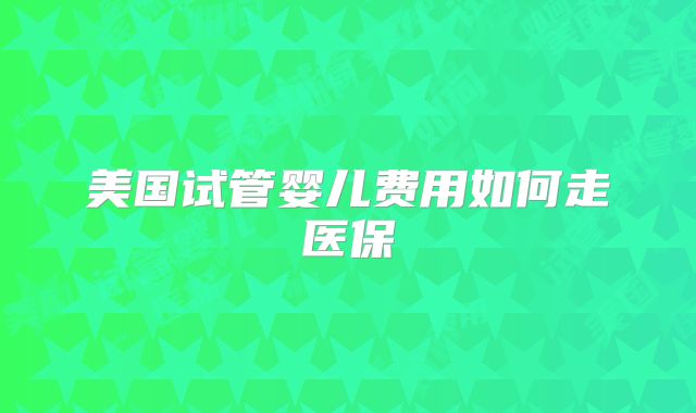 美国试管婴儿费用如何走医保