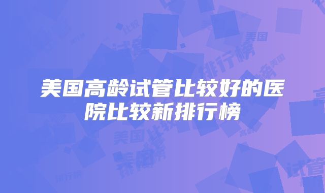 美国高龄试管比较好的医院比较新排行榜