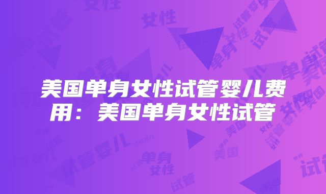 美国单身女性试管婴儿费用：美国单身女性试管