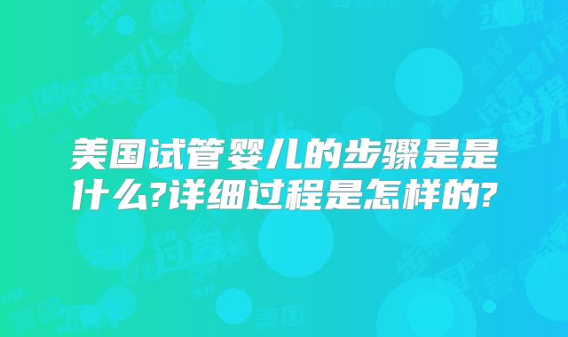 美国试管婴儿的步骤是是什么?详细过程是怎样的?