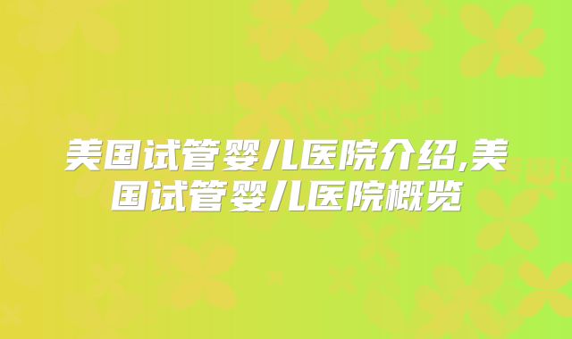 美国试管婴儿医院介绍,美国试管婴儿医院概览