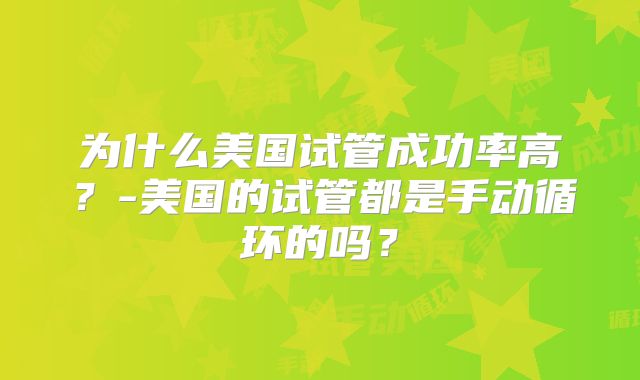 为什么美国试管成功率高？-美国的试管都是手动循环的吗？