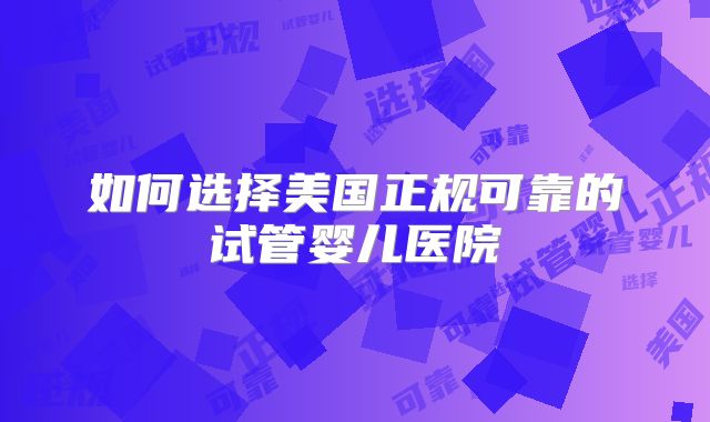 如何选择美国正规可靠的试管婴儿医院