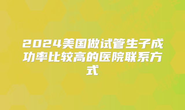 2024美国做试管生子成功率比较高的医院联系方式