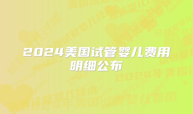 2024美国试管婴儿费用明细公布