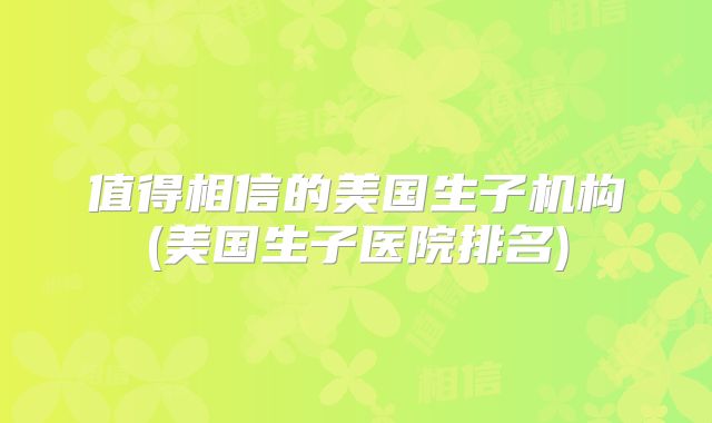 值得相信的美国生子机构(美国生子医院排名)