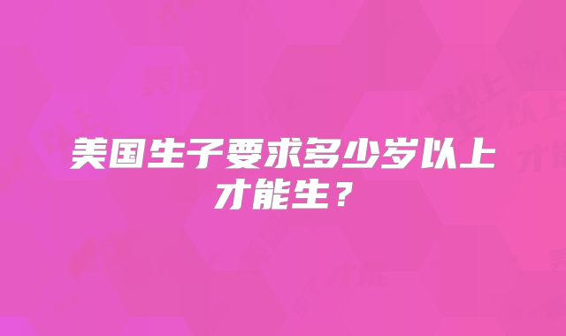 美国生子要求多少岁以上才能生？