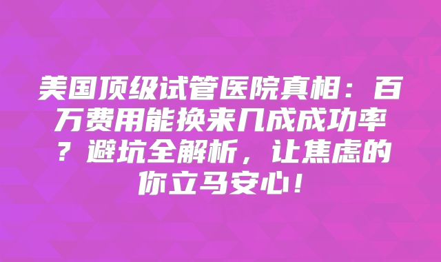美国顶级试管医院真相:百万费用能换来几成成功率?避坑全解析,让焦虑的你立马安心!