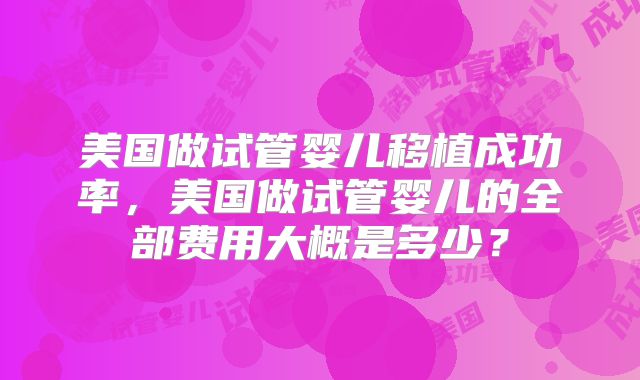 美国做试管婴儿移植成功率，美国做试管婴儿的全部费用大概是多少？