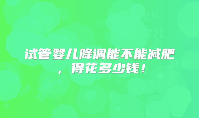 试管婴儿降调能不能减肥，得花多少钱！