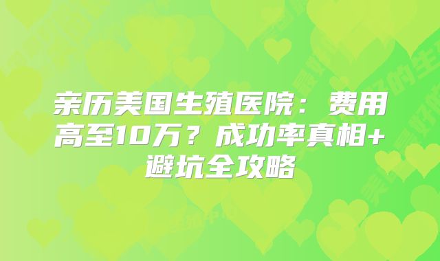 亲历美国生殖医院：费用高至10万？成功率真相+避坑全攻略