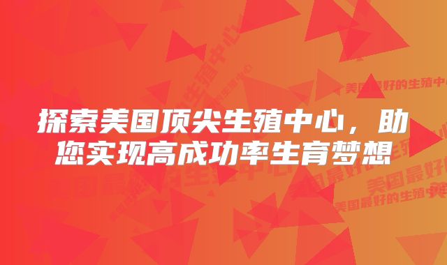 探索美国顶尖生殖中心，助您实现高成功率生育梦想
