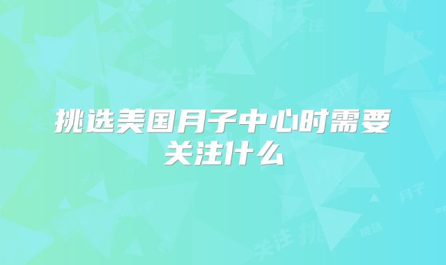 挑选美国月子中心时需要关注什么